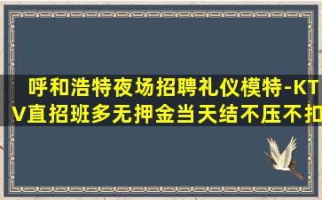 呼和浩特夜场招聘礼仪模特-KTV直招班多无押金当天结不压不扣